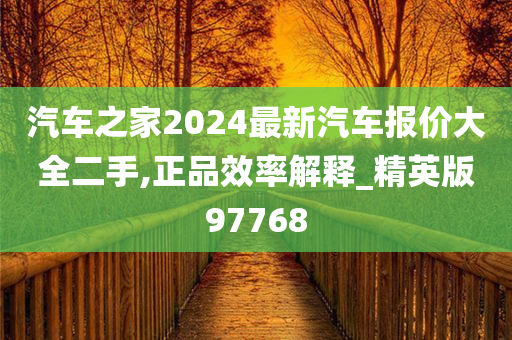 汽车之家2024最新汽车报价大全二手,正品效率解释_精英版97768今晚必出三肖2025_2025新澳门精准免费提供·精确判断