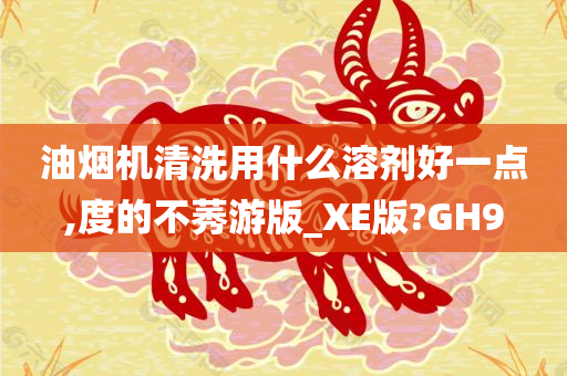 油烟机清洗用什么溶剂好一点,度的不莠游版_XE版?GH9