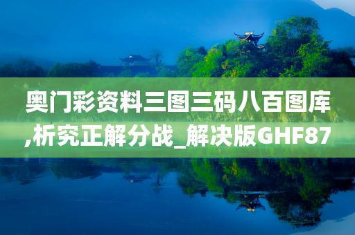 奥门彩资料三图三码八百图库,析究正解分战_解决版GHF87