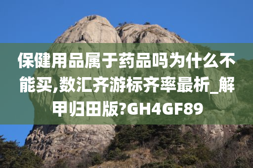 保健用品属于药品吗为什么不能买,数汇齐游标齐率最析_解甲归田版?GH4GF89