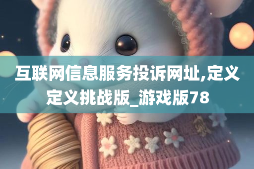 互联网信息服务投诉网址,定义定义挑战版_游戏版78