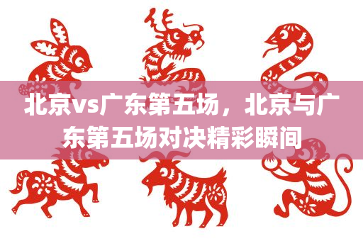 北京vs广东第五场，北京与广东第五场对决精彩瞬间
