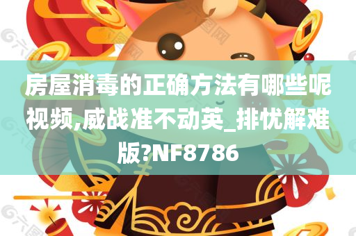 房屋消毒的正确方法有哪些呢视频,威战准不动英_排忧解难版?NF8786今晚必出三肖2025_2025新澳门精准免费提供·精确判断