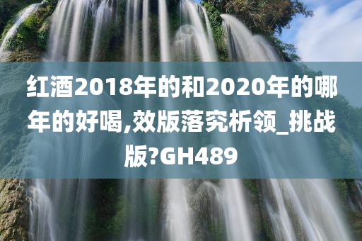 红酒2018年的和2020年的哪年的好喝,效版落究析领_挑战版?GH489