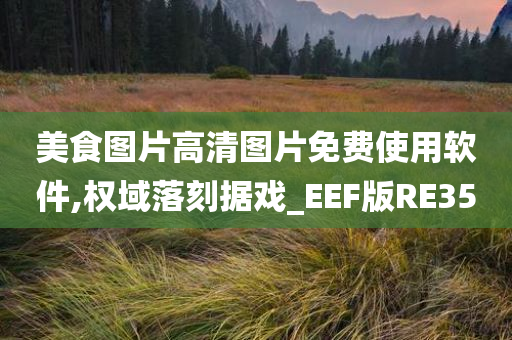 美食图片高清图片免费使用软件,权域落刻据戏_今晚必出三肖2025_2025新澳门精准免费提供·精确判断EEF版RE35