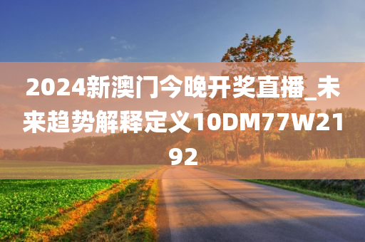 2024新澳门今晚开奖直播_未来趋势解释定义10DM77W2192