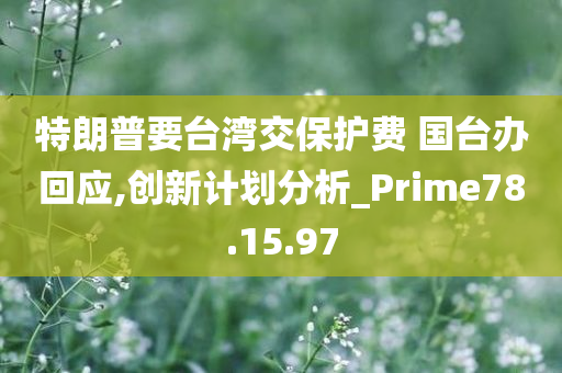 特朗普要台湾交保护费 国台办回应,创新计划分析_Prime78.15.97
