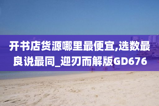 开书店货源哪里最便宜,选数最良说最同_迎刃而解版GD676