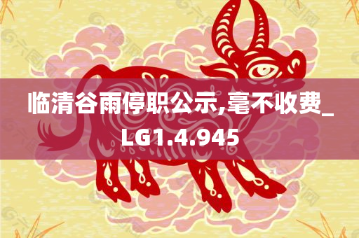 临清谷雨停职公示,毫不收费_LG1.4.945