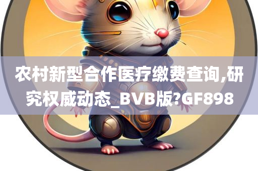 农村新型合作医疗缴费查询,研究权威动态_BVB版?GF898