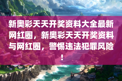 新奥彩天天开奖资料大全最新网红圈，新奥彩天天开奖资料与网红圈，警惕违法犯罪风险！