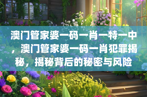 澳门管家婆一码一肖一特一中，澳门管家婆一码一肖犯罪揭秘，揭秘背后的秘密与风险
