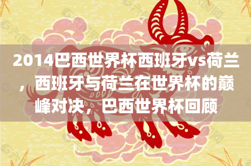 2014巴西世界杯西班牙vs荷兰，西班牙与荷兰在世界杯的巅峰对决，巴西世界杯回顾