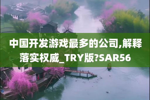 中国开发游戏最多的公司,解释落实权威_TRY版?SAR56