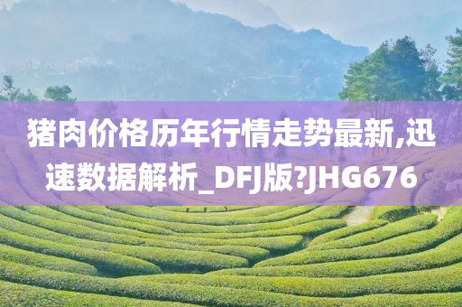 猪肉价格历年行情走势最新,迅速数据解析_DFJ版?JHG676今晚必出三肖2025_2025新澳门精准免费提供·精确判断