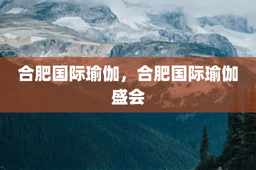 合肥国际瑜伽，合肥国际瑜伽盛会
