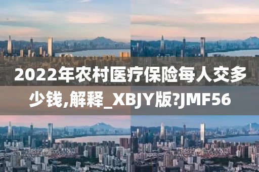 2022年农村医疗保险每人交多少钱,解释_XBJY版?JMF56