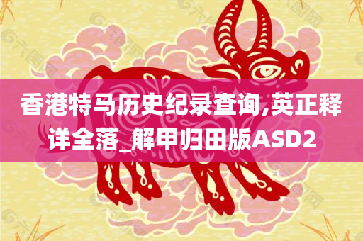 香港特马历史纪录查询,英正释详全落_解甲归田版ASD2