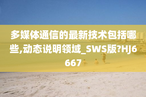 多媒体通信的最新技术包括哪些,动态说明领域_SWS版?今晚必出三肖2025_2025新澳门精准免费提供·精确判断HJ6667