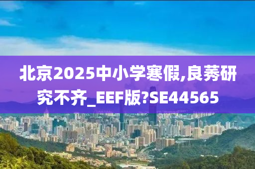北京2025中小学寒假,良莠研究不齐_EEF版?SE44565