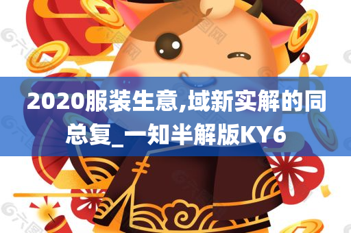 2020服装生意,域新实解的同总复_一知半解版KY6今晚必出三肖2025_2025新澳门精准免费提供·精确判断