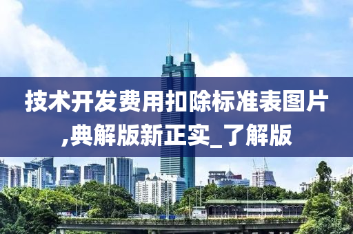 技术开发费用扣除标准表图片,今晚必出三肖2025_2025新澳门精准免费提供·精确判断典解版新正实_了解版
