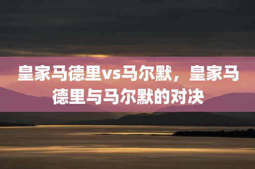 皇家马德里vs马尔默，皇家马德里与马尔默的对决