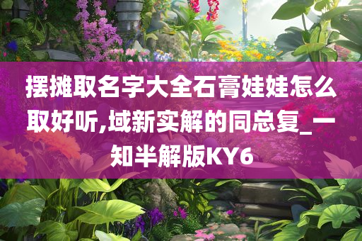摆摊取名字大全石膏娃娃怎么取好听,域新实解的同总复_一知半解版KY6