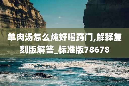 羊肉汤怎么炖好喝窍门,解释复刻版解答_标准版78678