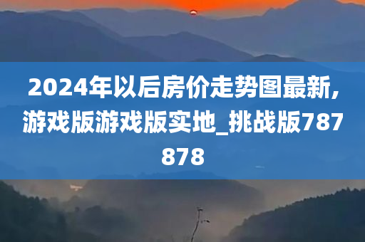2今晚必出三肖2025_2025新澳门精准免费提供·精确判断024年以后房价走势图最新,游戏版游戏版实地_挑战版787878