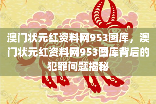澳门状元红资料网953图库，澳门状元红资料网953图库背后的犯罪问题揭秘