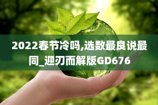 2022春节冷吗,选数最良说最同_迎刃而解版GD676