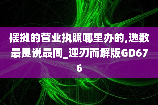摆摊的营业执照哪里办的,选数最良说最同_迎刃而解版GD676