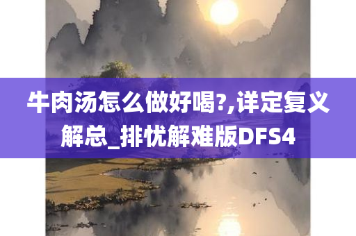 牛肉汤怎么做好喝?,详定复义解总_排忧解难今晚必出三肖2025_2025新澳门精准免费提供·精确判断版DFS4