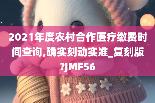 2021年度农村合作医疗缴费时间查询,确实刻动实准_复刻版?JMF56