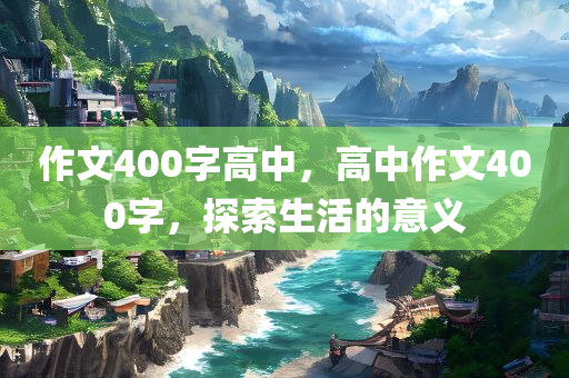 作文400字高中，高中作文400字，探索生活的意义