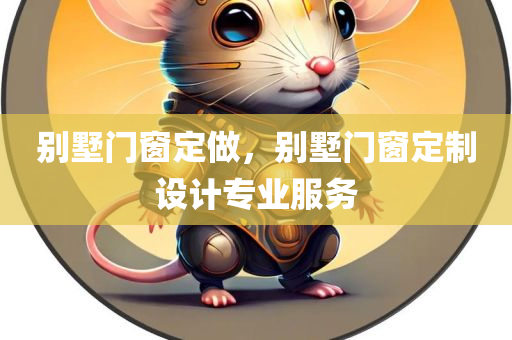 别墅门窗定做，别墅门窗定制设计专业服务