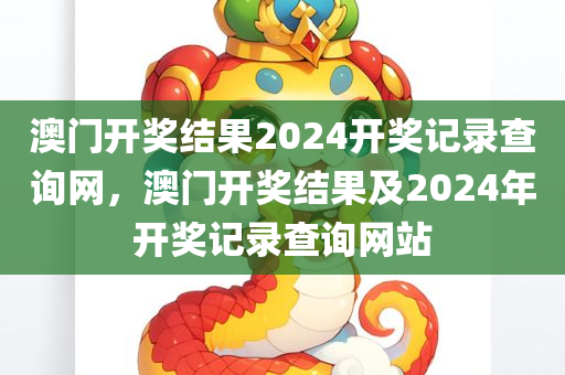 澳门开奖结果2024开奖记录查询网，澳门开奖结果及2024年开奖记录查询网站