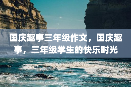 国庆趣事三年级作文，国庆趣事，三年级学生的快乐时光