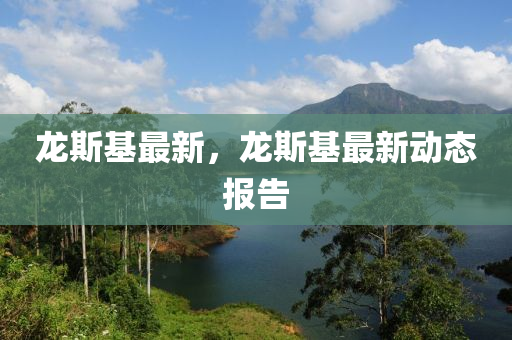龙斯基最新，龙斯基最新动态报告