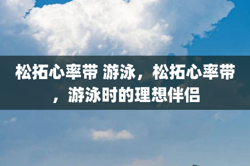 松拓心率带 游泳，松拓心率带，游泳时的理想伴侣
