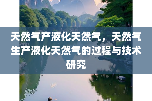 天然气产液化天然气，天然气生产液化天然气的过程与技术研究