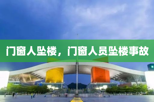 门窗人坠楼，门窗人员坠楼事故