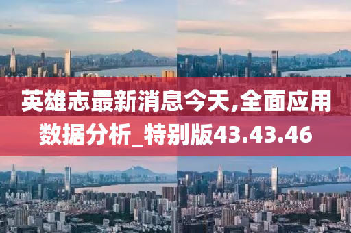 英雄志最新消息今天,全面应用数据分析_特别版43.43.46