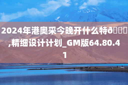 2024年港奥采今晚开什么特??,精细设计计划_GM版64.80.41