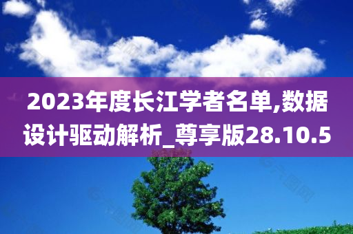 2023年度长江学者名单,数据设计驱动解析_尊享版28.10.50