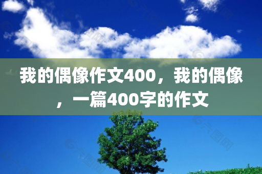 我的偶像作文400，我的偶像，一篇400字的作文