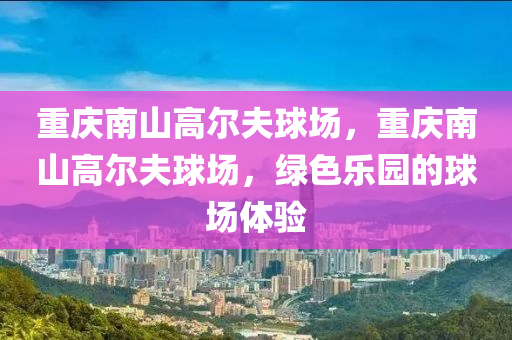 重庆南山高尔夫球场，重庆南山高尔夫球场，绿色乐园的球场体验