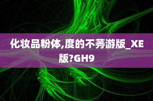 化妆品粉体,度的不莠游版_XE版?GH9