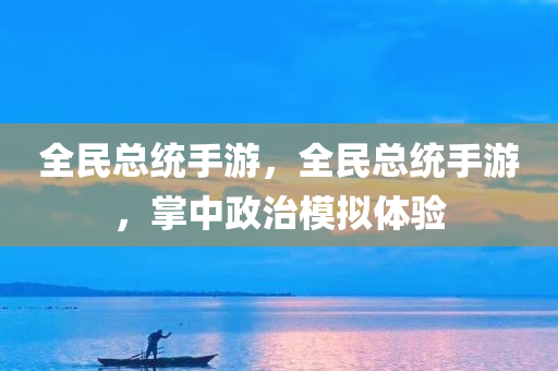 全民总统手游，全民总统手游，掌中政治模拟体验